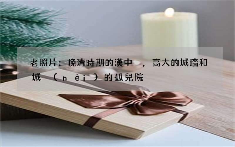 老照片：晚清時期的漢中，高大的城墻和城內(nèi)的孤兒院